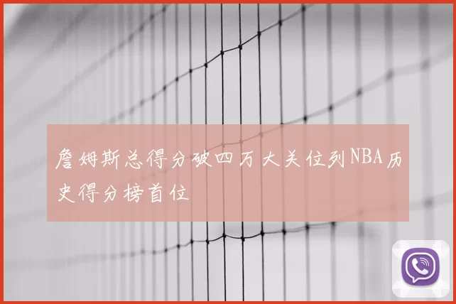 詹姆斯总得分破四万大关位列NBA历史得分榜首位