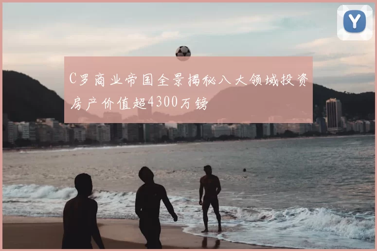 C罗商业帝国全景揭秘八大领域投资房产价值超4300万镑