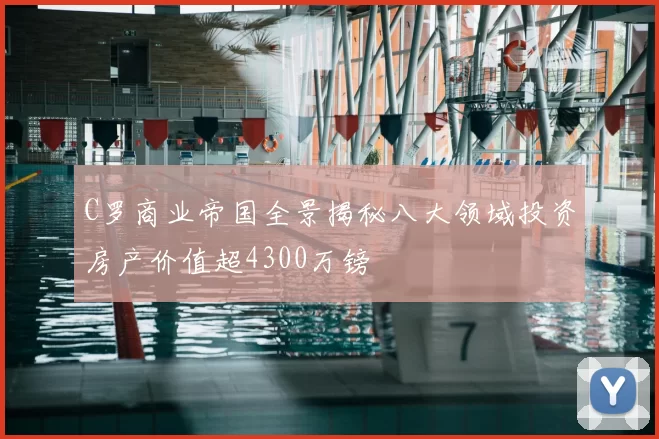 C罗商业帝国全景揭秘八大领域投资房产价值超4300万镑