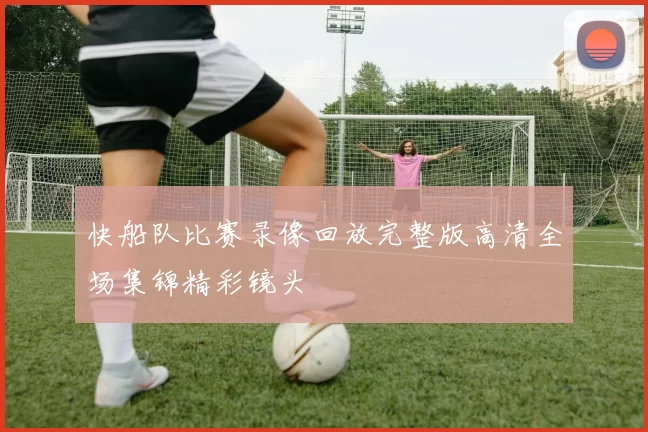 快船队比赛录像回放完整版高清全场集锦精彩镜头