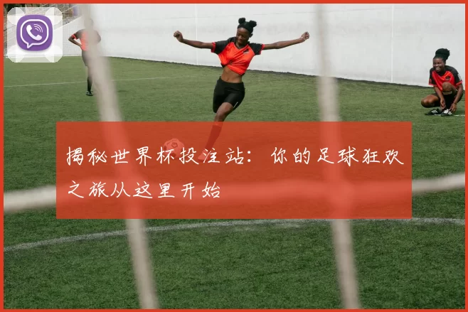 揭秘世界杯投注站:你的足球狂欢之旅从这里开始