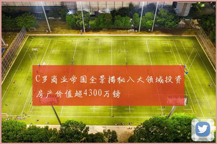 C罗商业帝国全景揭秘八大领域投资房产价值超4300万镑