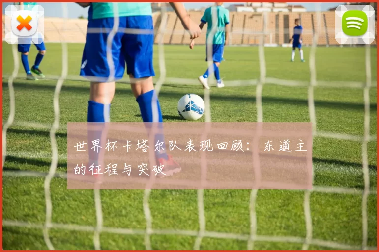 世界杯卡塔尔队表现回顾：东道主的征程与突破
