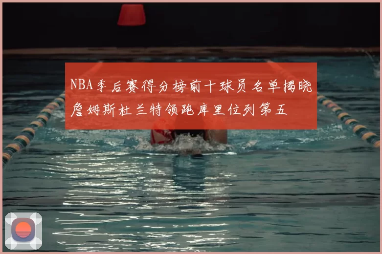 NBA季后赛得分榜前十球员名单揭晓詹姆斯杜兰特领跑库里位列第五
