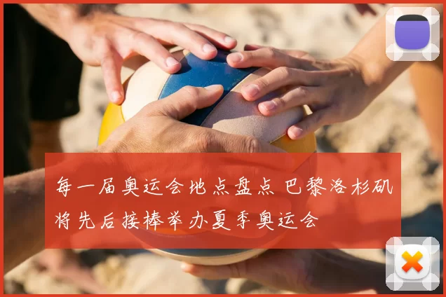 每一届奥运会地点盘点 巴黎洛杉矶将先后接棒举办夏季奥运会