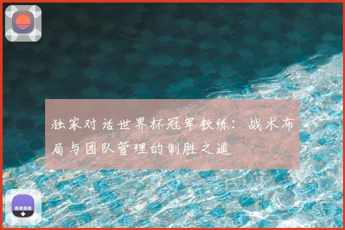 独家对话世界杯冠军教练:战术布局与团队管理的制胜之道