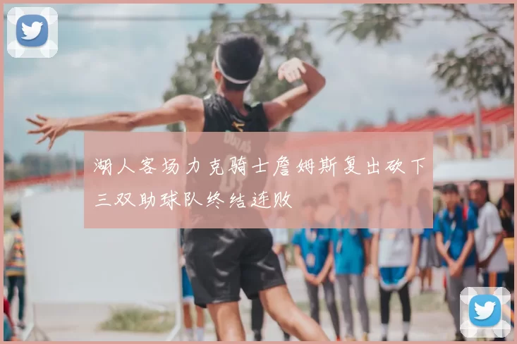 湖人客场力克骑士詹姆斯复出砍下三双助球队终结连败