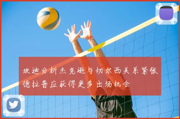 坎迪分析杰克逊与切尔西关系紧张德拉普应获得更多出场机会
