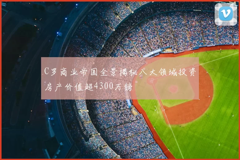 C罗商业帝国全景揭秘八大领域投资房产价值超4300万镑