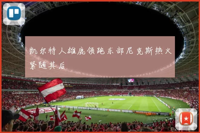 凯尔特人雄鹿领跑东部尼克斯热火紧随其后