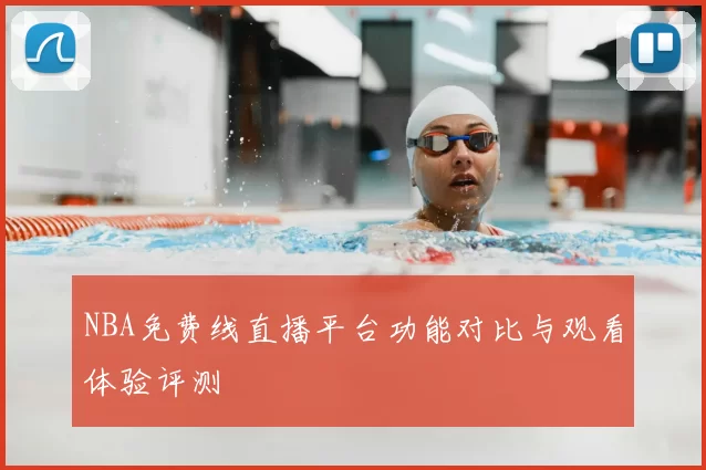 NBA免费线直播平台功能对比与观看体验评测