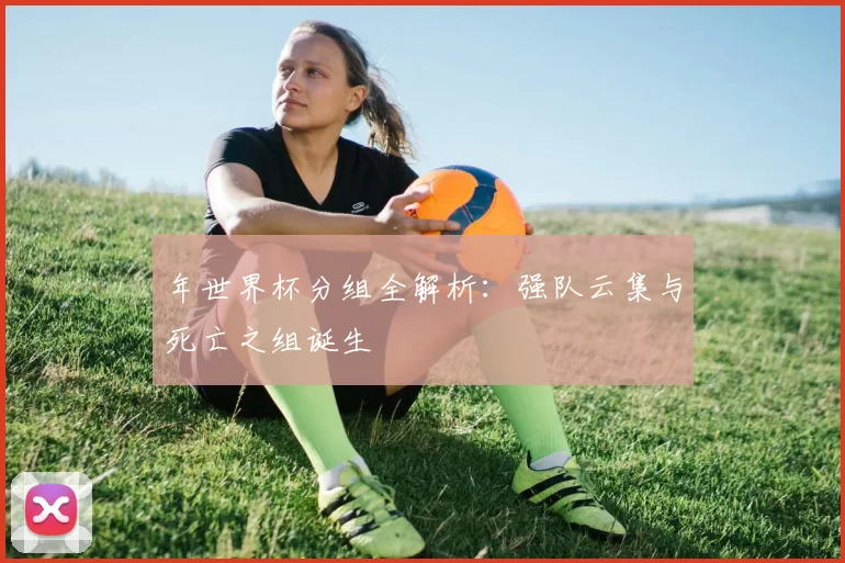 年世界杯分组全解析：强队云集与死亡之组诞生
