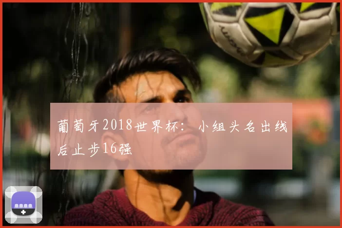 葡萄牙2018世界杯：小组头名出线后止步16强