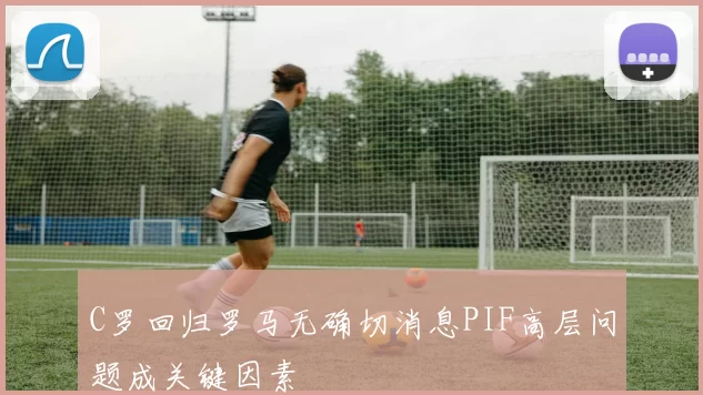 C罗回归罗马无确切消息PIF高层问题成关键因素