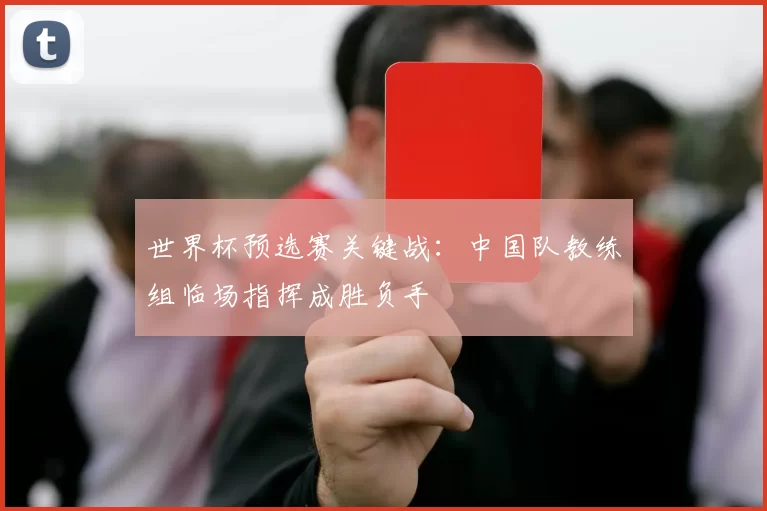 世界杯预选赛关键战：中国队教练组临场指挥成胜负手