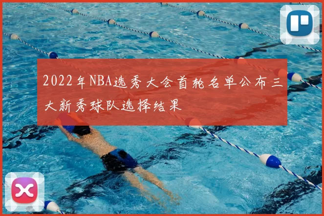 2022年NBA选秀大会首轮名单公布三大新秀球队选择结果