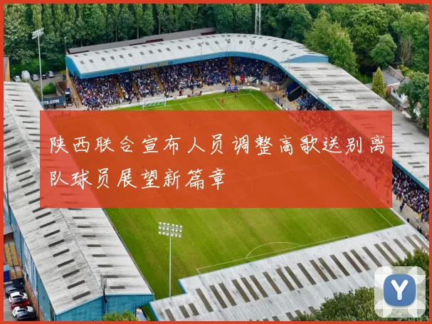 陕西联合宣布人员调整高歌送别离队球员展望新篇章