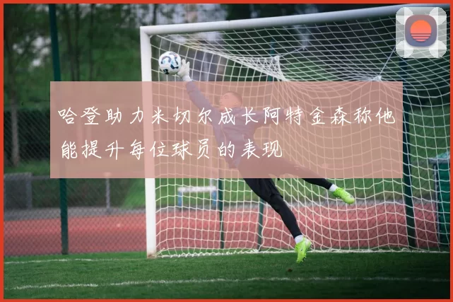哈登助力米切尔成长阿特金森称他能提升每位球员的表现