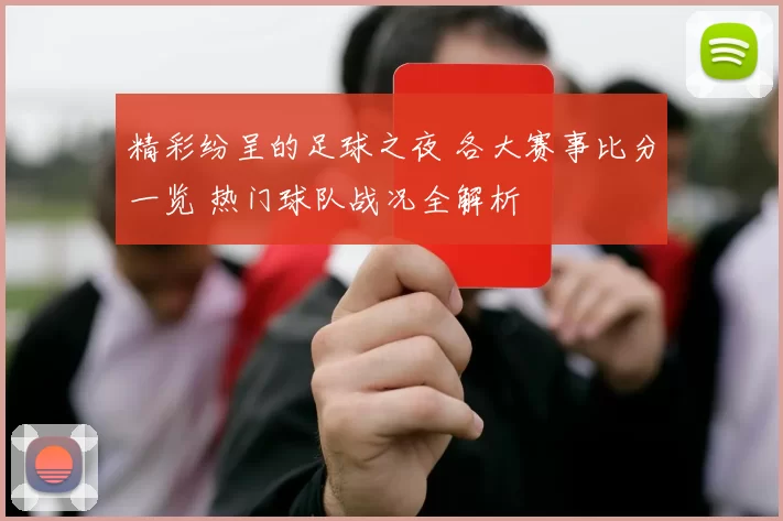 精彩纷呈的足球之夜 各大赛事比分一览 热门球队战况全解析
