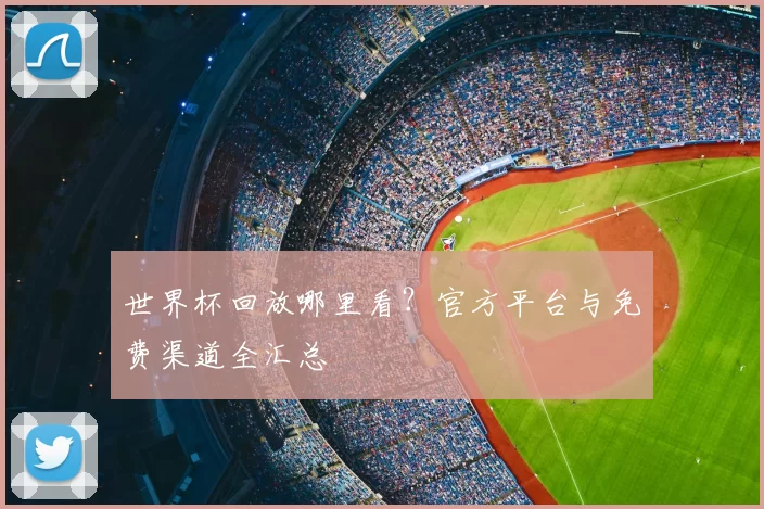 世界杯回放哪里看？官方平台与免费渠道全汇总