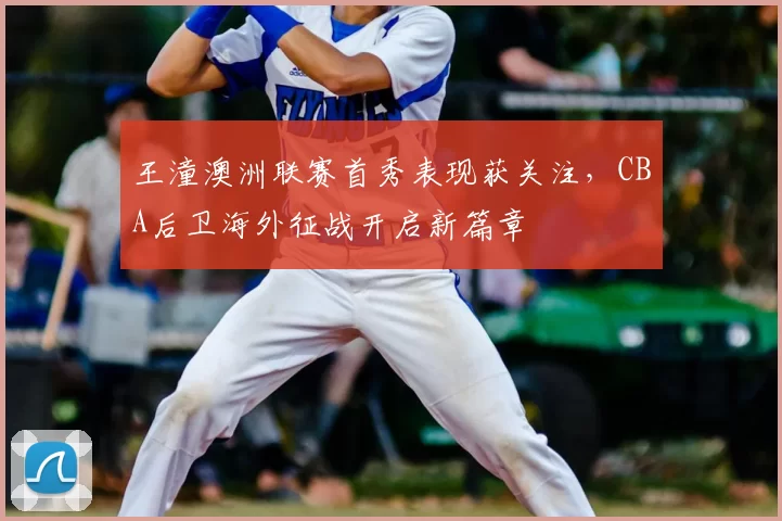 王潼澳洲联赛首秀表现获关注，CBA后卫海外征战开启新篇章