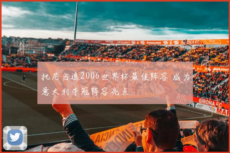 托尼当选2006世界杯最佳阵容 成为意大利夺冠阵容亮点