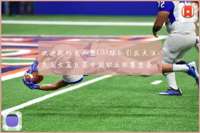 坎迪斯帕克加盟CBA球队引发关注,美国女篮巨星中国职业联赛首秀