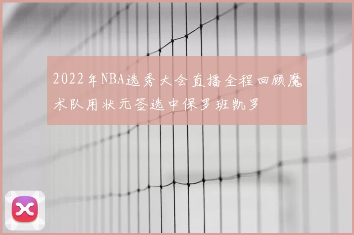 2022年NBA选秀大会直播全程回顾魔术队用状元签选中保罗班凯罗