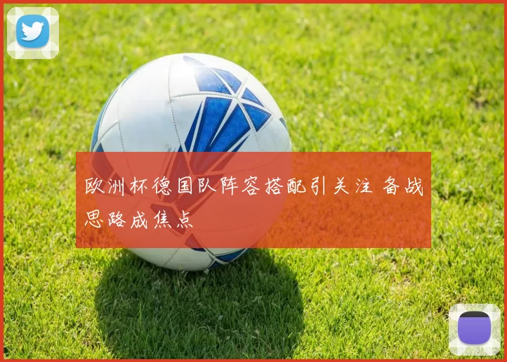 欧洲杯德国队阵容搭配引关注 备战思路成焦点