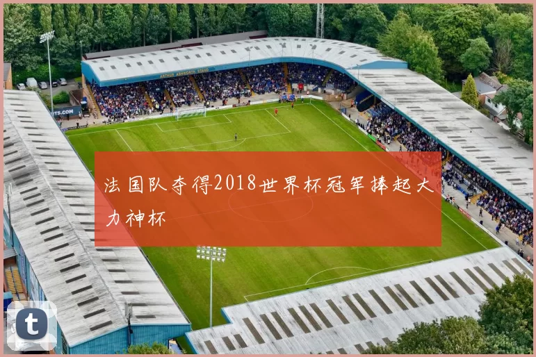 法国队夺得2018世界杯冠军捧起大力神杯