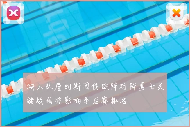 湖人队詹姆斯因伤缺阵对阵勇士关键战或将影响季后赛排名