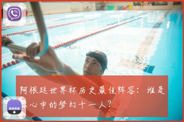阿根廷世界杯历史最佳阵容：谁是你心中的梦幻十一人？