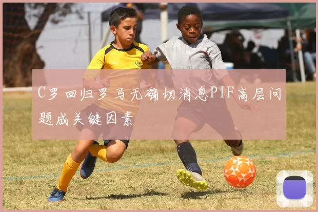 C罗回归罗马无确切消息PIF高层问题成关键因素