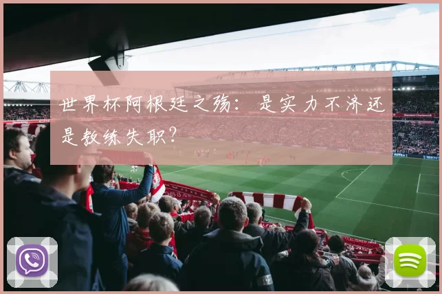 世界杯阿根廷之殇：是实力不济还是教练失职？