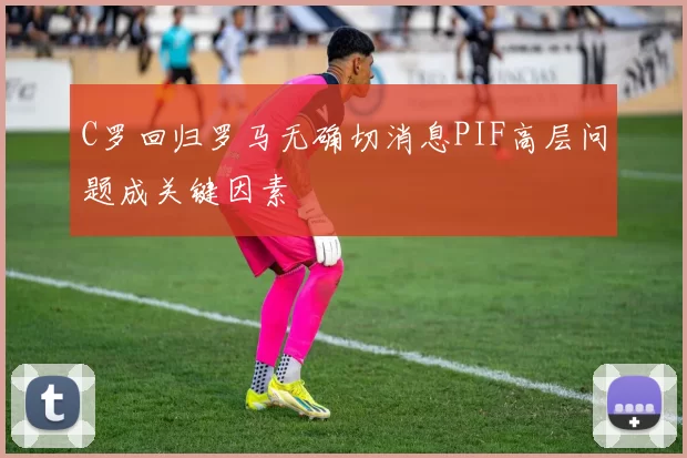 C罗回归罗马无确切消息PIF高层问题成关键因素