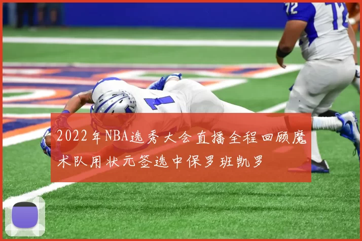 2022年NBA选秀大会直播全程回顾魔术队用状元签选中保罗班凯罗