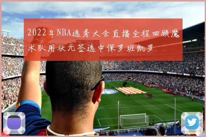 2022年NBA选秀大会直播全程回顾魔术队用状元签选中保罗班凯罗