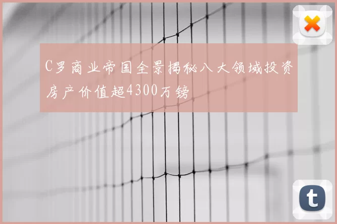 C罗商业帝国全景揭秘八大领域投资房产价值超4300万镑