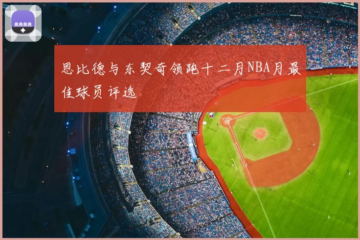 恩比德与东契奇领跑十二月NBA月最佳球员评选