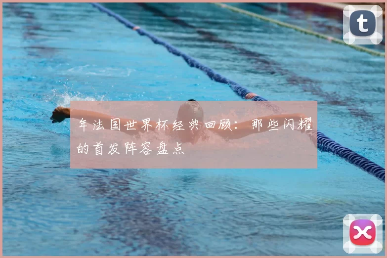 年法国世界杯经典回顾：那些闪耀的首发阵容盘点