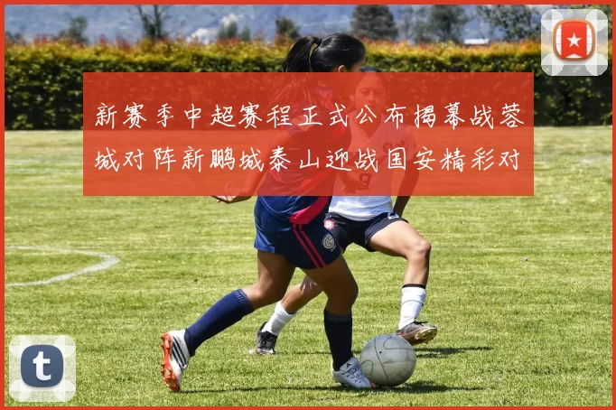 新赛季中超赛程正式公布揭幕战蓉城对阵新鹏城泰山迎战国安精彩对决即将开启