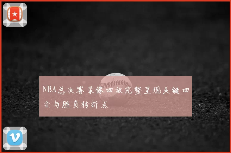 NBA总决赛录像回放完整呈现关键回合与胜负转折点
