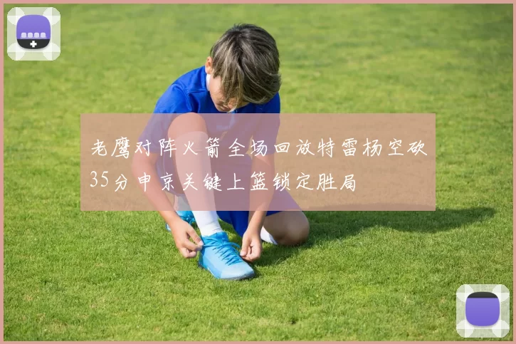 老鹰对阵火箭全场回放特雷杨空砍35分申京关键上篮锁定胜局