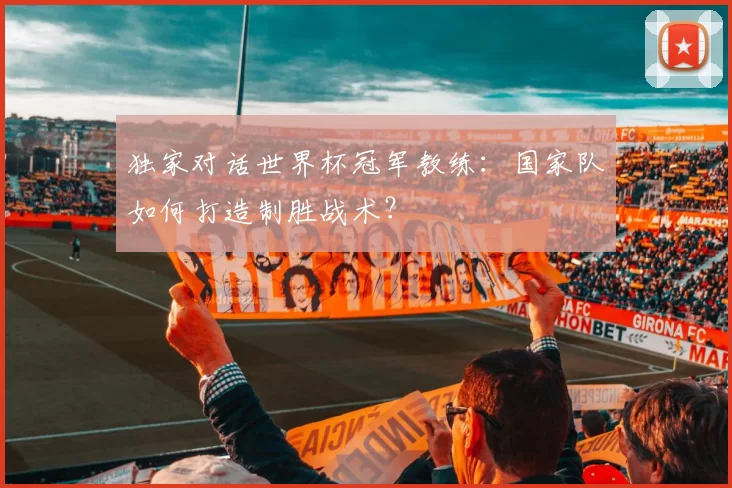 独家对话世界杯冠军教练:国家队如何打造制胜战术?