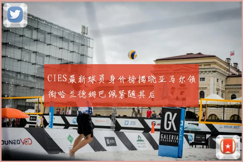 CIES最新球员身价榜揭晓亚马尔领衔哈兰德姆巴佩紧随其后