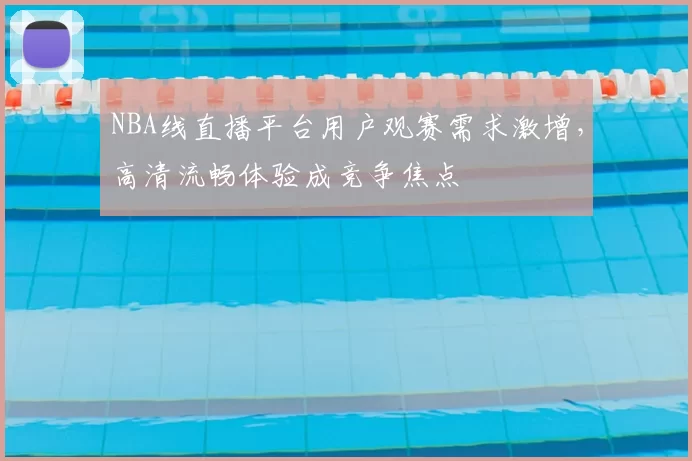 NBA线直播平台用户观赛需求激增，高清流畅体验成竞争焦点