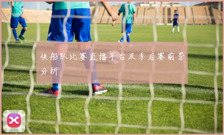 快船队比赛直播平台及季后赛前景分析