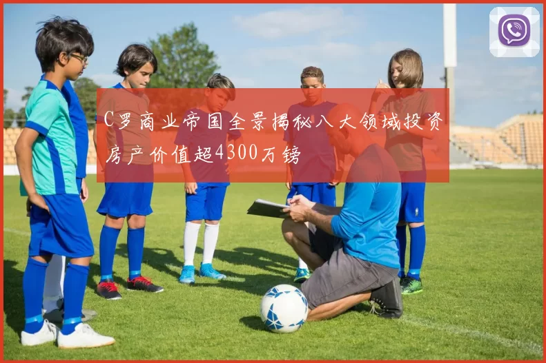 C罗商业帝国全景揭秘八大领域投资房产价值超4300万镑