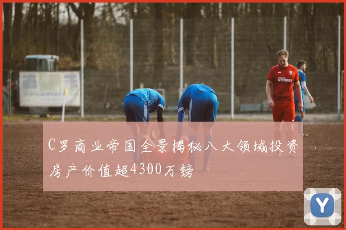 C罗商业帝国全景揭秘八大领域投资房产价值超4300万镑