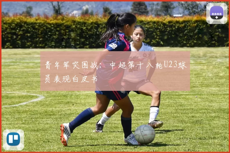 青年军突围战：中超第十八轮U23球员表现白皮书